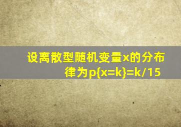 设离散型随机变量x的分布律为p{x=k}=k/15